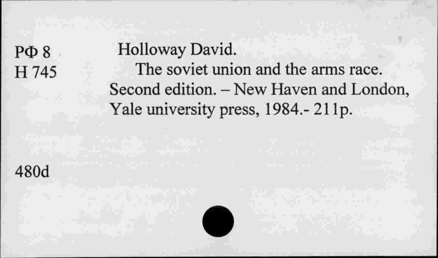 ﻿P<D8 H 745	Holloway David. The soviet union and the arms race. Second edition. - New Haven and London, Yale university press, 1984.- 21 Ip.
480d